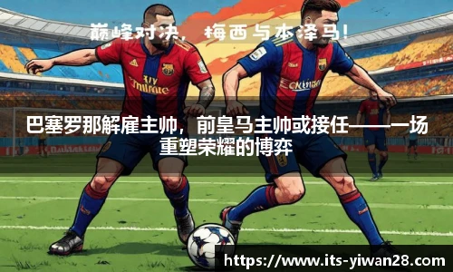 巴塞罗那解雇主帅，前皇马主帅或接任——一场重塑荣耀的博弈