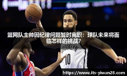 篮网队主帅因纪律问题暂时离职：球队未来将面临怎样的挑战？