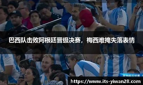 巴西队击败阿根廷晋级决赛，梅西难掩失落表情