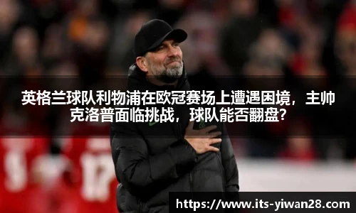 英格兰球队利物浦在欧冠赛场上遭遇困境，主帅克洛普面临挑战，球队能否翻盘？