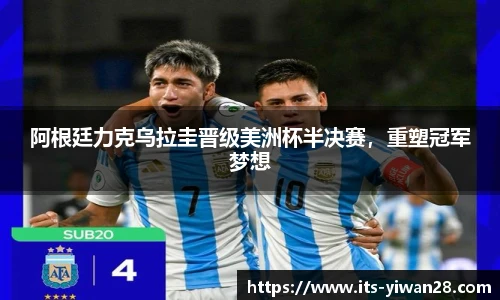 阿根廷力克乌拉圭晋级美洲杯半决赛，重塑冠军梦想
