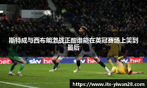 斯特成与西布朗激战正酣谁能在英冠赛场上笑到最后