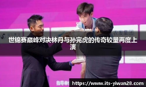 世锦赛巅峰对决林丹与孙完虎的传奇较量再度上演