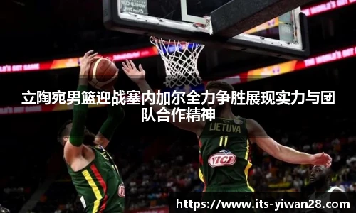 立陶宛男篮迎战塞内加尔全力争胜展现实力与团队合作精神