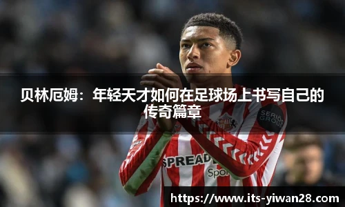 贝林厄姆：年轻天才如何在足球场上书写自己的传奇篇章