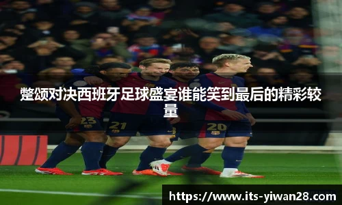 蹩颂对决西班牙足球盛宴谁能笑到最后的精彩较量