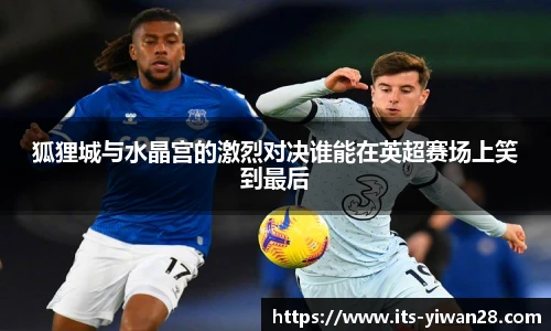 狐狸城与水晶宫的激烈对决谁能在英超赛场上笑到最后
